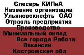 Слесарь КИПиА › Название организации ­ Ульяновскнефть, ОАО › Отрасль предприятия ­ Производство › Минимальный оклад ­ 20 000 - Все города Работа » Вакансии   . Костромская обл.,Вохомский р-н